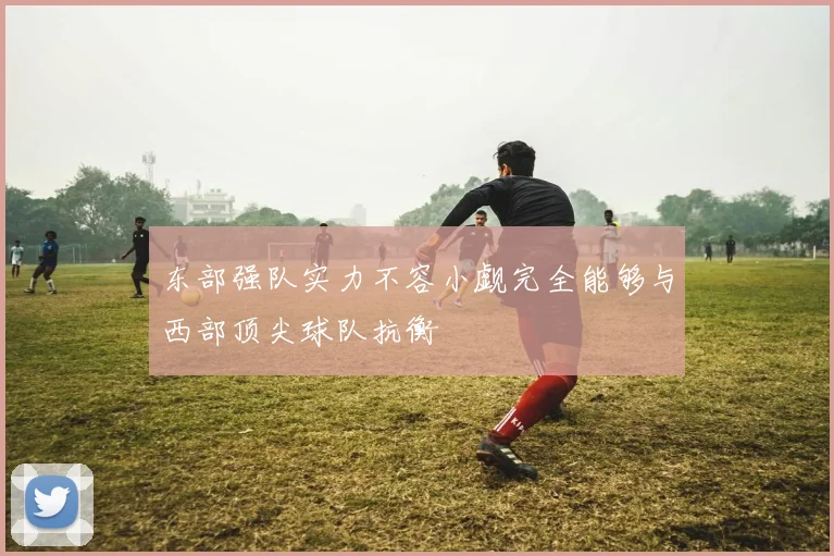 东部强队实力不容小觑完全能够与西部顶尖球队抗衡