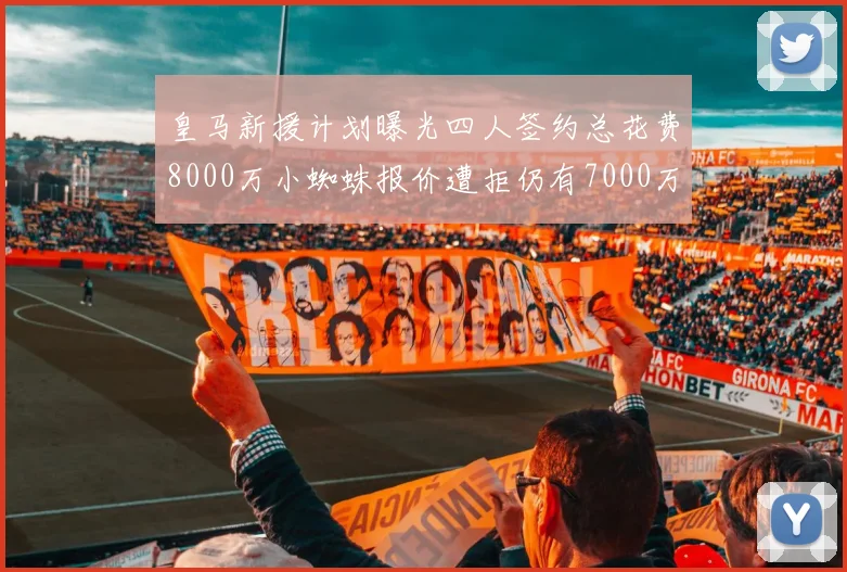 皇马新援计划曝光四人签约总花费8000万小蜘蛛报价遭拒仍有7000万预算