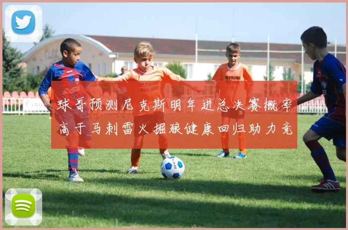 球哥预测尼克斯明年进总决赛概率高于马刺雷火掘狼健康回归助力竞争