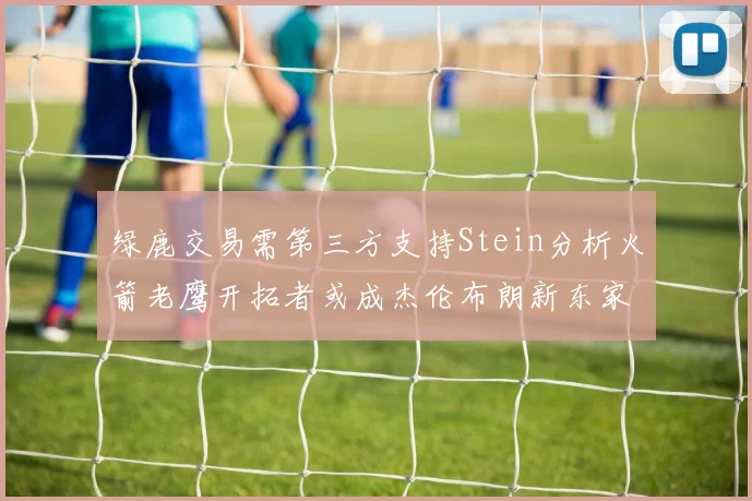 绿鹿交易需第三方支持Stein分析火箭老鹰开拓者或成杰伦布朗新东家