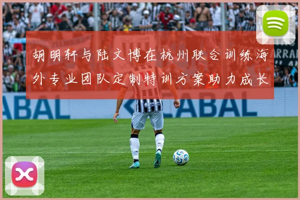 胡明轩与陆文博在杭州联合训练海外专业团队定制特训方案助力成长