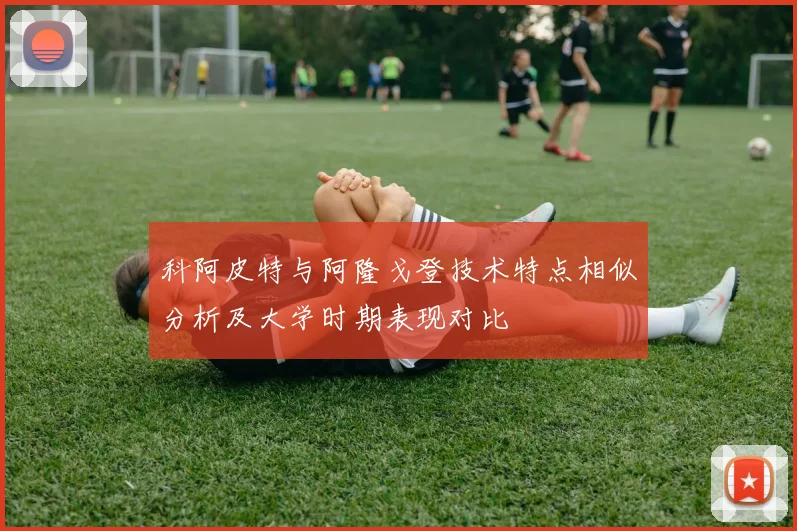 科阿皮特与阿隆戈登技术特点相似分析及大学时期表现对比