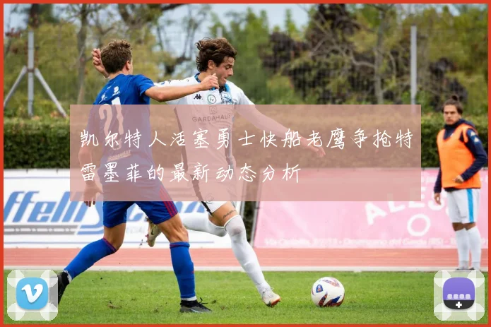 凯尔特人活塞勇士快船老鹰争抢特雷墨菲的最新动态分析