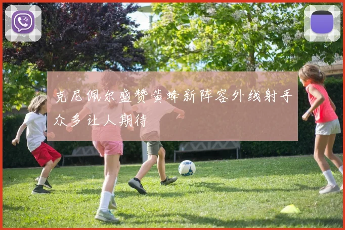 克尼佩尔盛赞黄蜂新阵容外线射手众多让人期待