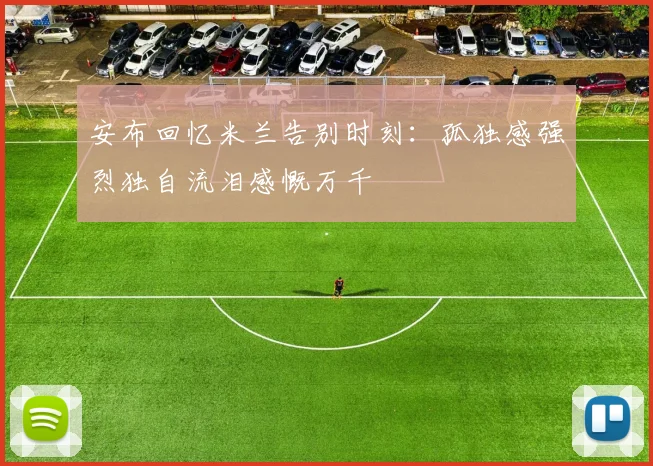 安布回忆米兰告别时刻：孤独感强烈独自流泪感慨万千