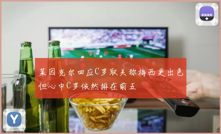 莱因克尔回应C罗取关称梅西更出色但心中C罗依然排在前五