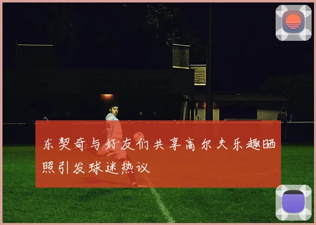 东契奇与好友们共享高尔夫乐趣晒照引发球迷热议