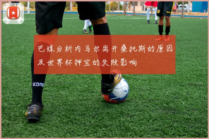 巴媒分析内马尔离开桑托斯的原因及世界杯押宝的失败影响