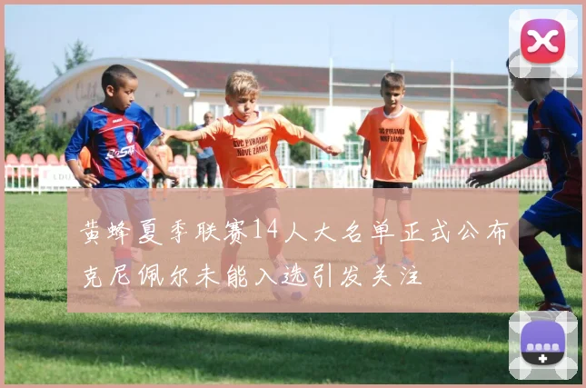 黄蜂夏季联赛14人大名单正式公布克尼佩尔未能入选引发关注