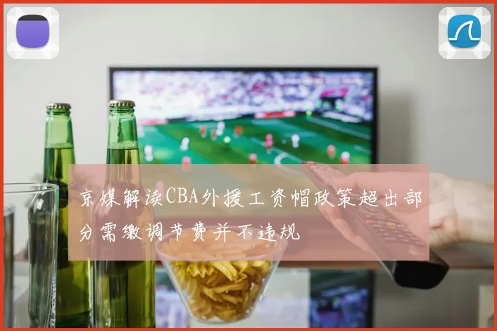 京媒解读CBA外援工资帽政策超出部分需缴调节费并不违规