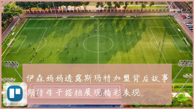 伊森妈妈透露斯玛特加盟背后故事期待母子搭档展现精彩表现