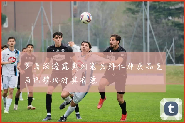 罗马诺透露奥利塞为拜仁非卖品皇马巴黎均对其有意