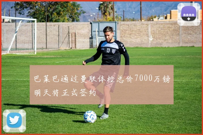 巴莱巴通过曼联体检总价7000万镑明天将正式签约
