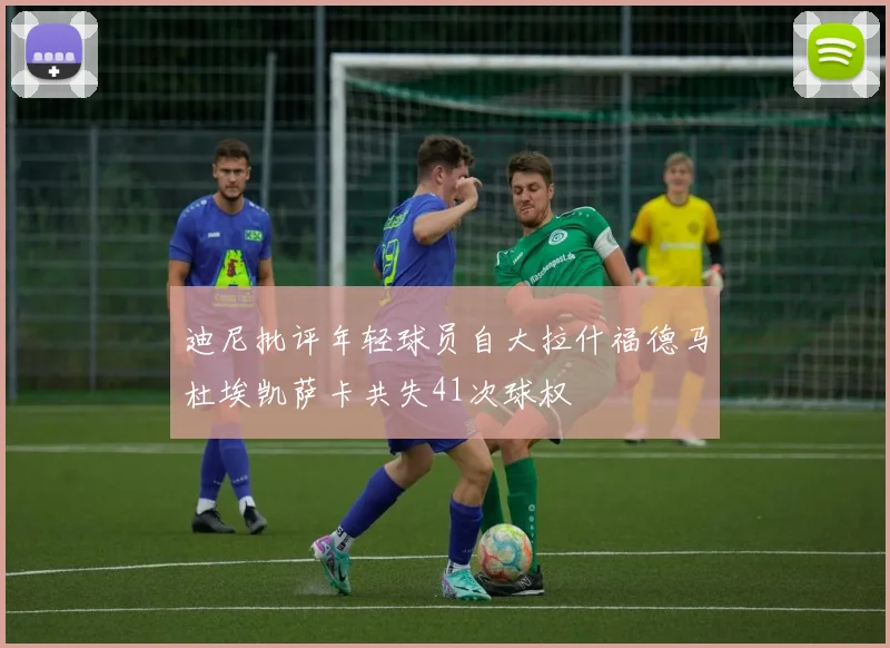 迪尼批评年轻球员自大拉什福德马杜埃凯萨卡共失41次球权