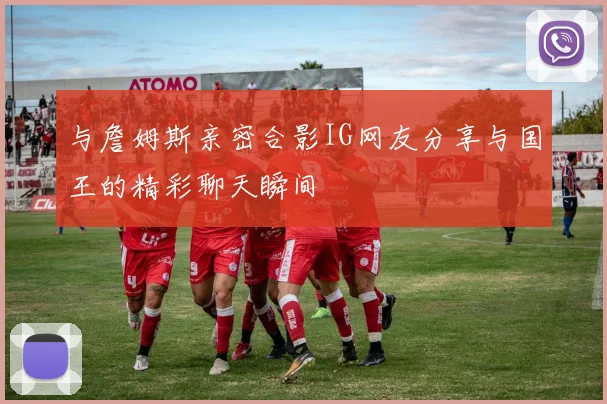 与詹姆斯亲密合影IG网友分享与国王的精彩聊天瞬间