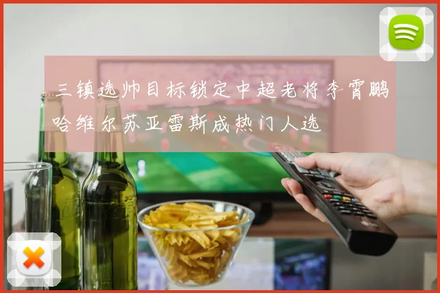 三镇选帅目标锁定中超老将李霄鹏哈维尔苏亚雷斯成热门人选