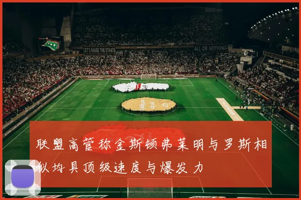 联盟高管称金斯顿弗莱明与罗斯相似均具顶级速度与爆发力
