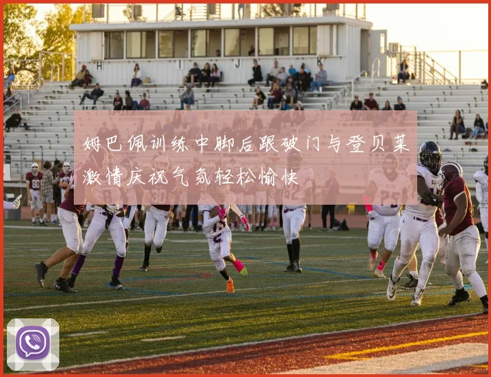 姆巴佩训练中脚后跟破门与登贝莱激情庆祝气氛轻松愉快