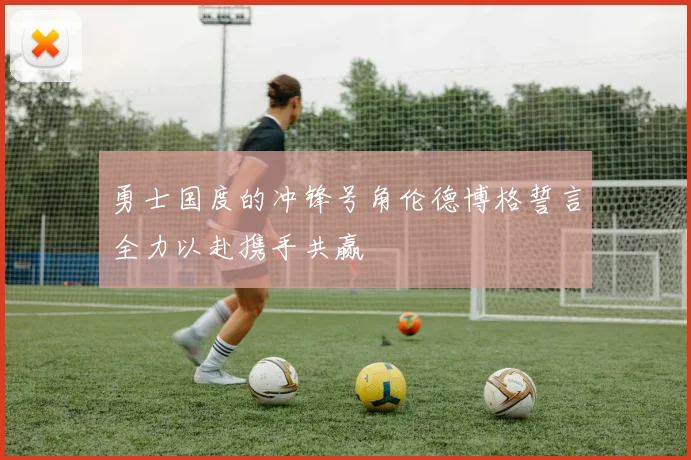 勇士国度的冲锋号角伦德博格誓言全力以赴携手共赢