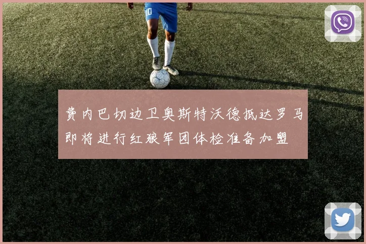 费内巴切边卫奥斯特沃德抵达罗马即将进行红狼军团体检准备加盟