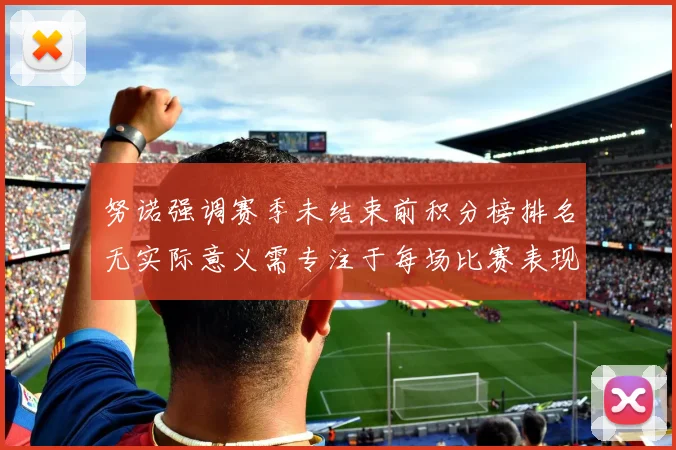 努诺强调赛季未结束前积分榜排名无实际意义需专注于每场比赛表现