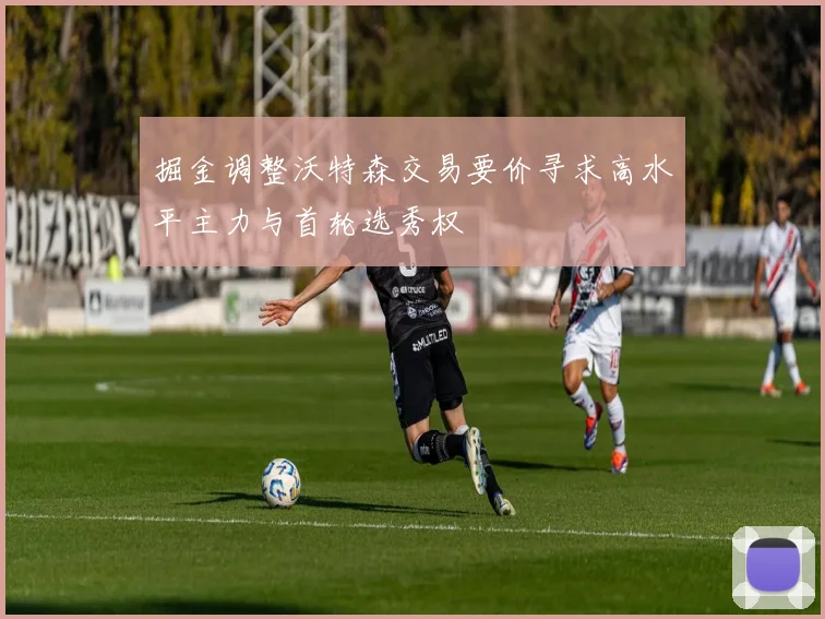 掘金调整沃特森交易要价寻求高水平主力与首轮选秀权