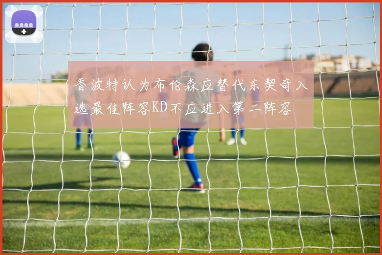 香波特认为布伦森应替代东契奇入选最佳阵容KD不应进入第二阵容
