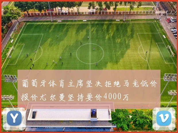 葡萄牙体育主席坚决拒绝马竞低价报价尤尔曼坚持要价4000万