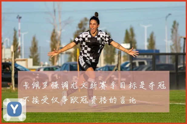 卡佩罗强调尤文新赛季目标是夺冠不接受仅争欧冠资格的言论