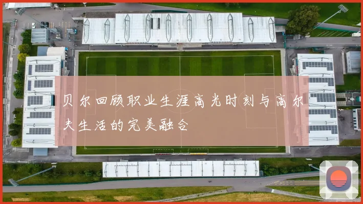 贝尔回顾职业生涯高光时刻与高尔夫生活的完美融合