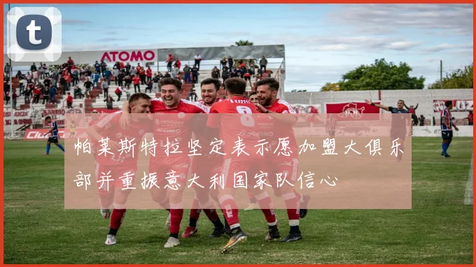 帕莱斯特拉坚定表示愿加盟大俱乐部并重振意大利国家队信心