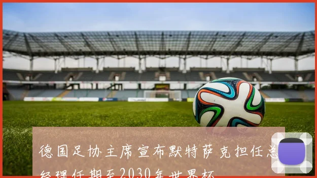 德国足协主席宣布默特萨克担任总经理任期至2030年世界杯