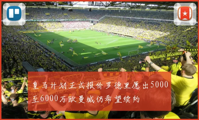 皇马计划正式报价罗德里愿出5000至6000万欧曼城仍希望续约